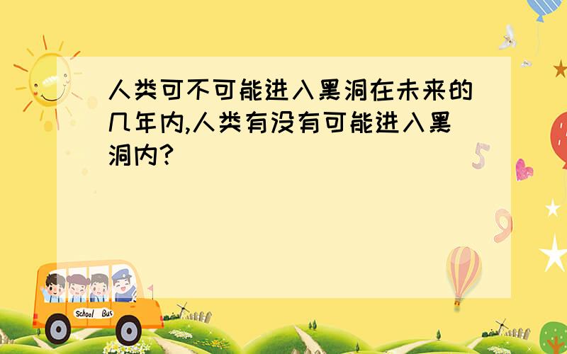 人类可不可能进入黑洞在未来的几年内,人类有没有可能进入黑洞内?