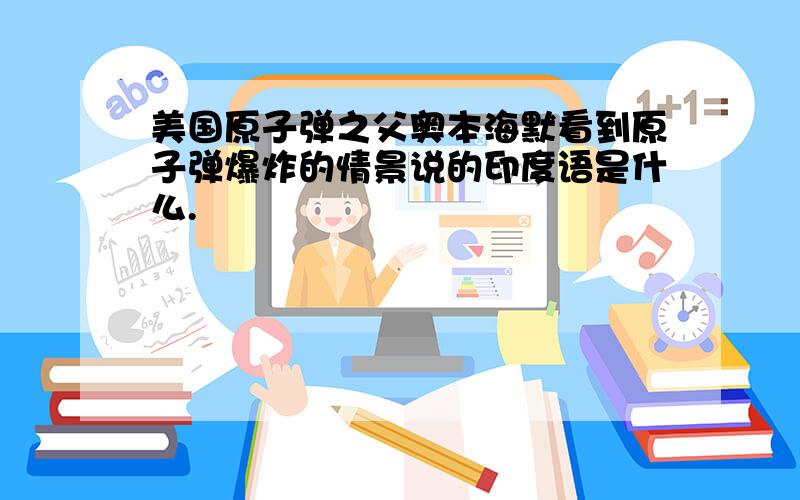 美国原子弹之父奥本海默看到原子弹爆炸的情景说的印度语是什么.