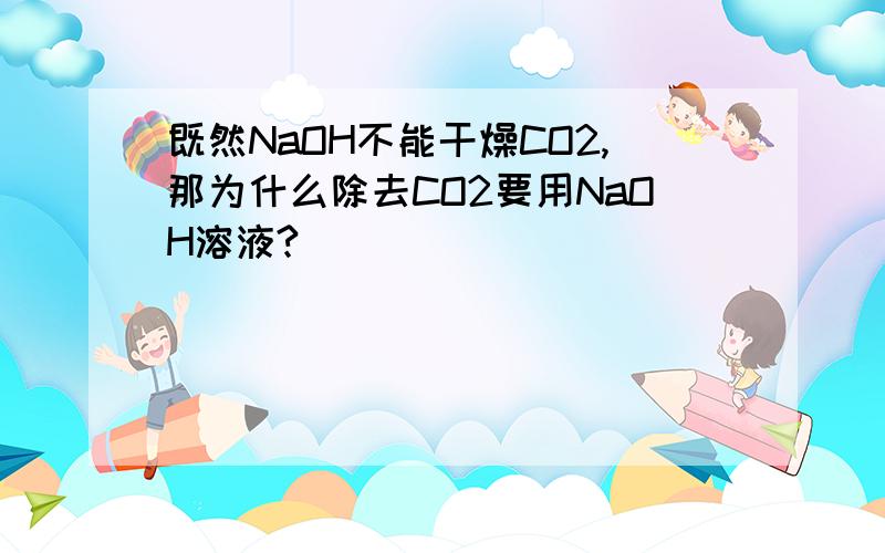 既然NaOH不能干燥CO2,那为什么除去CO2要用NaOH溶液?