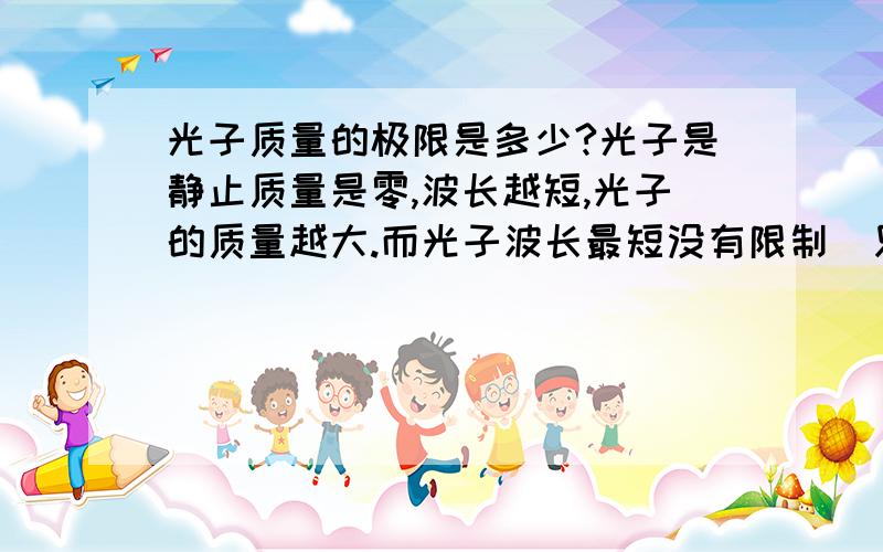 光子质量的极限是多少?光子是静止质量是零,波长越短,光子的质量越大.而光子波长最短没有限制(只要大于零就行),那么有大质量的光子么(比如相当与中子质量的光子)