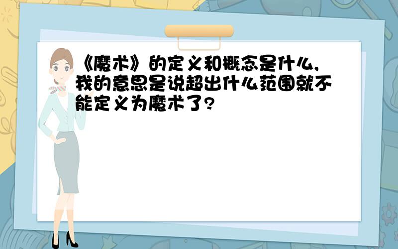 《魔术》的定义和概念是什么,我的意思是说超出什么范围就不能定义为魔术了?