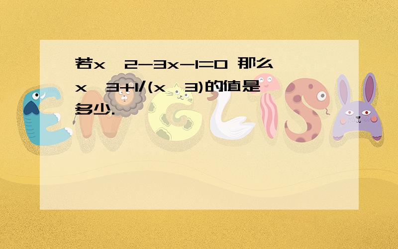 若x^2-3x-1=0 那么x^3+1/(x^3)的值是多少.