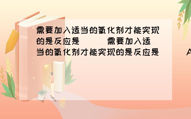 需要加入适当的氧化剂才能实现的是反应是 ( )需要加入适当的氧化剂才能实现的是反应是 ( )A.浓HCl→Cl2 B.MnO2-→Mn2+ C.SO2→HSO3- D.Al(OH)3→AlO2－