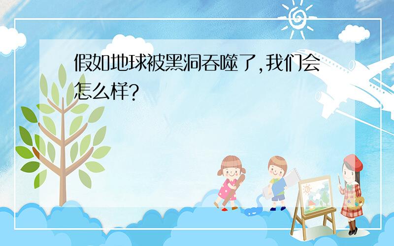 假如地球被黑洞吞噬了,我们会怎么样?