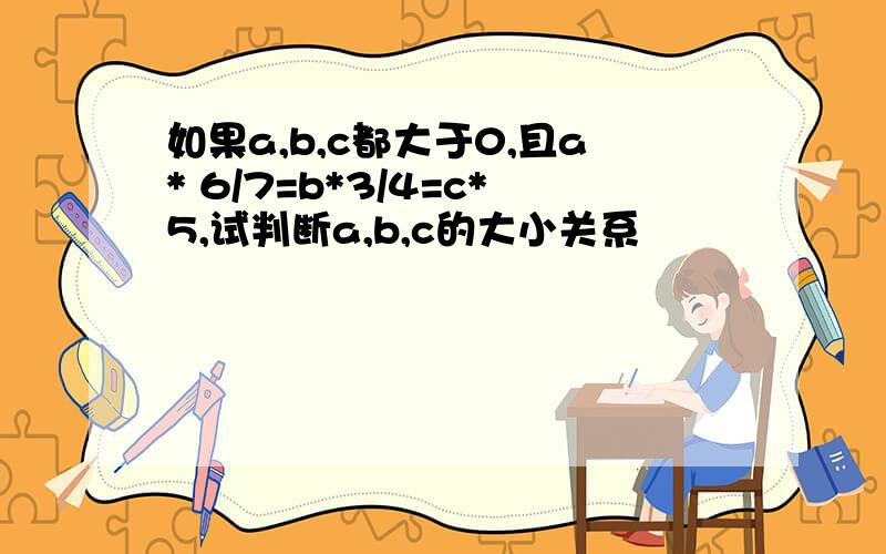 如果a,b,c都大于0,且a* 6/7=b*3/4=c*5,试判断a,b,c的大小关系