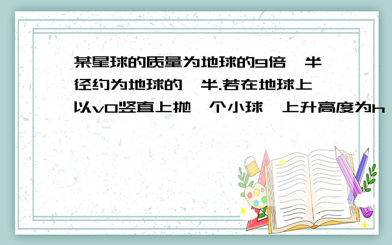 某星球的质量为地球的9倍,半径约为地球的一半.若在地球上以v0竖直上抛一个小球,上升高度为h；那么,此刻星球以上同样的初速度竖直上抛一个小求的高度为______?