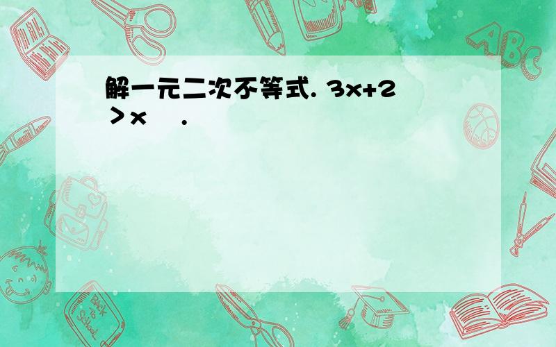 解一元二次不等式. 3x+2＞x² .