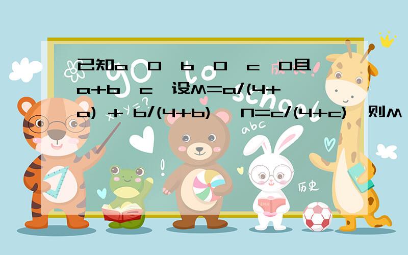 已知a>0,b>0,c>0且a+b>c,设M=a/(4+a) + b/(4+b) ,N=c/(4+c),则M,N的大小关系?过程