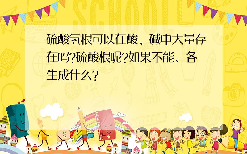 硫酸氢根可以在酸、碱中大量存在吗?硫酸根呢?如果不能、各生成什么?