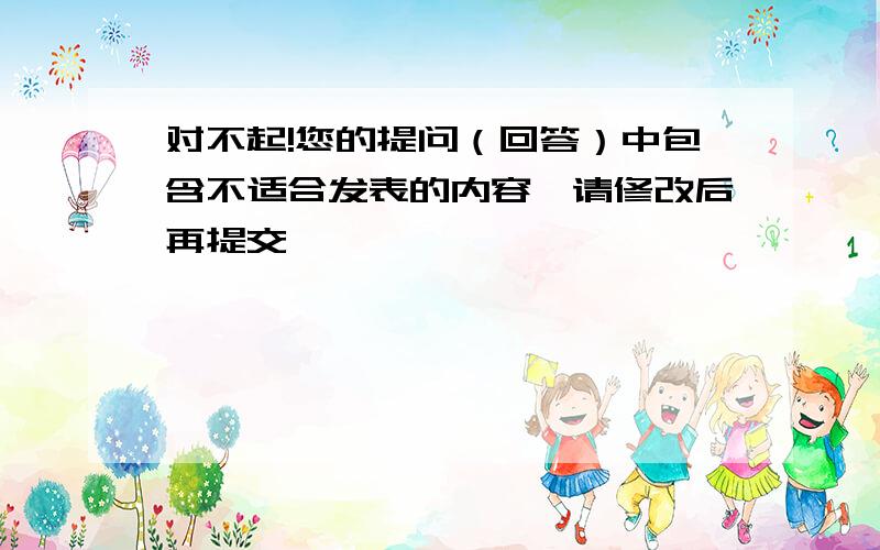 对不起!您的提问（回答）中包含不适合发表的内容,请修改后再提交