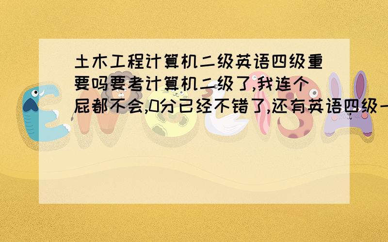 土木工程计算机二级英语四级重要吗要考计算机二级了,我连个屁都不会,0分已经不错了,还有英语四级一样,难道会how are you的工程师就是好工程师,难道非得说多一个证总比少一个证强这种话,