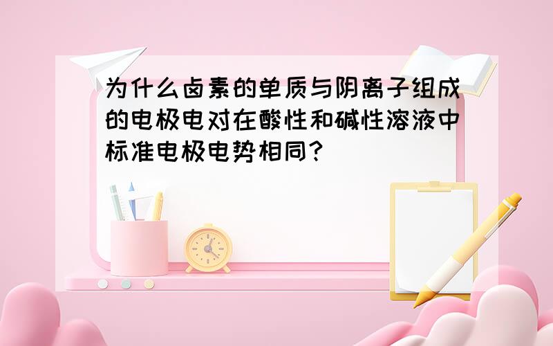 为什么卤素的单质与阴离子组成的电极电对在酸性和碱性溶液中标准电极电势相同?