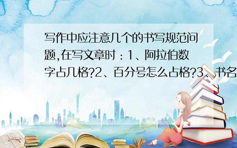 写作中应注意几个的书写规范问题,在写文章时：1、阿拉伯数字占几格?2、百分号怎么占格?3、书名之间能否用顿号隔开（应该是《毛泽东传》《蒋介石传》还是《毛泽东传》、《蒋介石传》