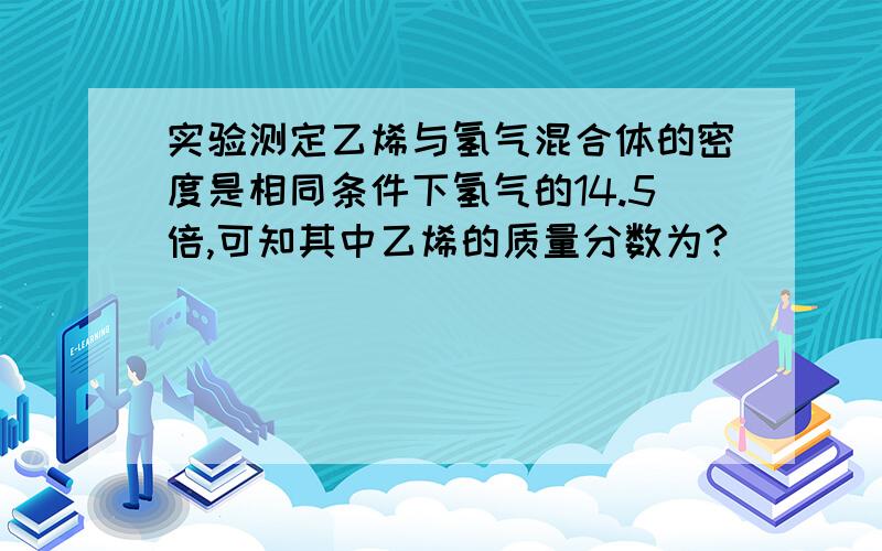 实验测定乙烯与氢气混合体的密度是相同条件下氢气的14.5倍,可知其中乙烯的质量分数为?