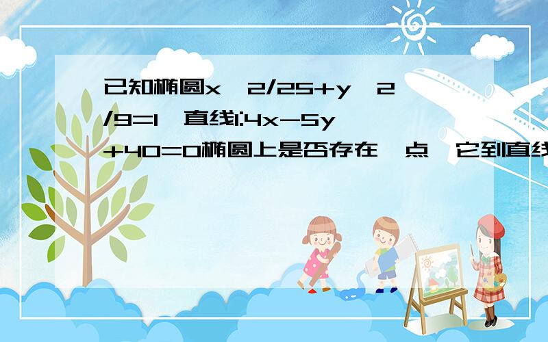 已知椭圆x∧2/25+y∧2/9=1,直线l:4x-5y+40=0椭圆上是否存在一点,它到直线l的距离最小?最小距离是多少.