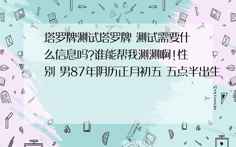 塔罗牌测试塔罗牌 测试需要什么信息吗?谁能帮我测测啊!性别 男87年阴历正月初五 五点半出生