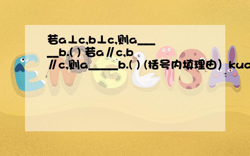 若a⊥c,b⊥c,则a_____b.( ) 若a∥c,b∥c,则a_____b.( ) (括号内填理由）kuai