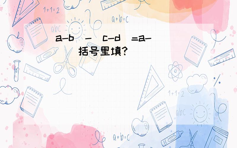 (a-b)-(c-d)=a-( ) 括号里填?