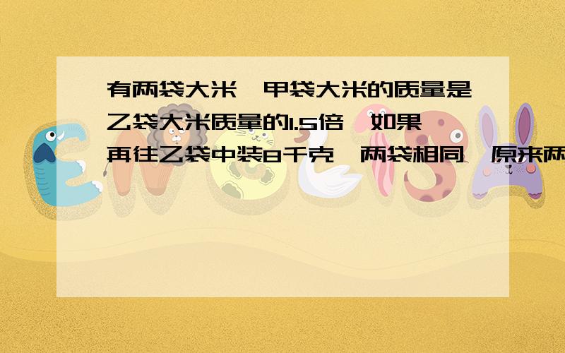 有两袋大米,甲袋大米的质量是乙袋大米质量的1.5倍,如果再往乙袋中装8千克,两袋相同,原来两袋各多少?方程解