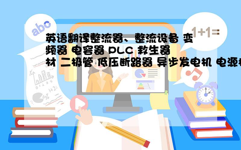 英语翻译整流器、整流设备 变频器 电容器 PLC 救生器材 二极管 低压断路器 异步发电机 电源模块 校正仪 低压接触器 其他开关 其他IC 测定仪 按钮开关 驱动IC 继电器 稳压IC 开关电源 逻辑IC