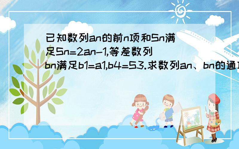 已知数列an的前n项和Sn满足Sn=2an-1,等差数列bn满足b1=a1,b4=S3.求数列an、bn的通项公式