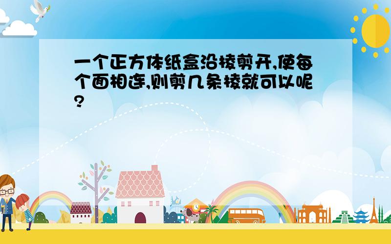 一个正方体纸盒沿棱剪开,使每个面相连,则剪几条棱就可以呢?