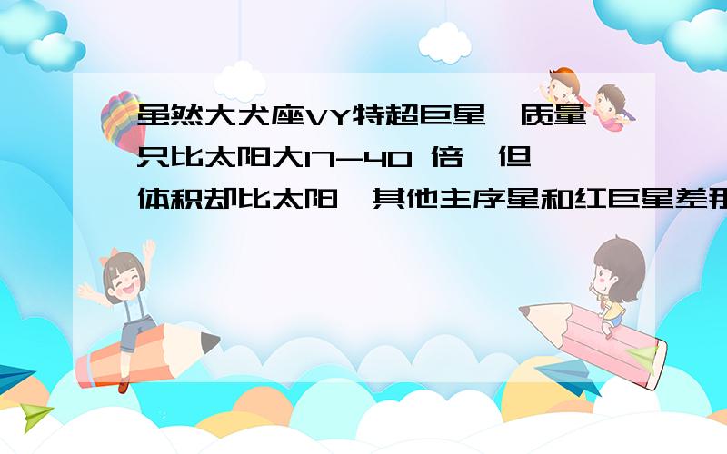 虽然大犬座VY特超巨星,质量只比太阳大17-40 倍,但体积却比太阳、其他主序星和红巨星差那么多