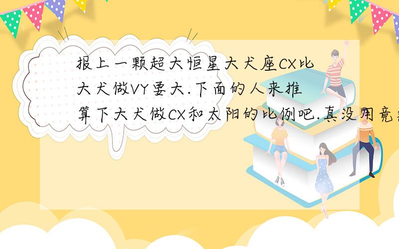 报上一颗超大恒星大犬座CX比大犬做VY要大.下面的人来推算下大犬做CX和太阳的比例吧.真没用竟然没有知道。