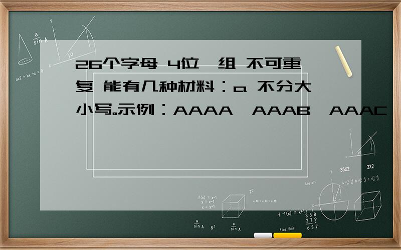 26个字母 4位一组 不可重复 能有几种材料：a 不分大小写。示例：AAAA、AAAB、AAAC、AAAD....我要的是这样子的。请给出公式或结果。最好别复制，你们拷贝的那些资料我也之前也基本看过了 - -