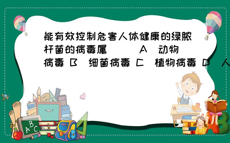 能有效控制危害人体健康的绿脓杆菌的病毒属（ ） A．动物病毒 B．细菌病毒 C．植物病毒 D．人体病毒