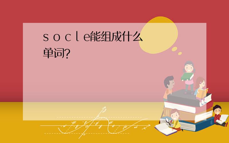 s o c l e能组成什么单词?