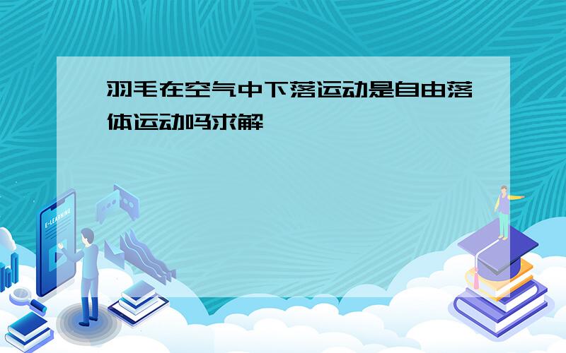 羽毛在空气中下落运动是自由落体运动吗求解