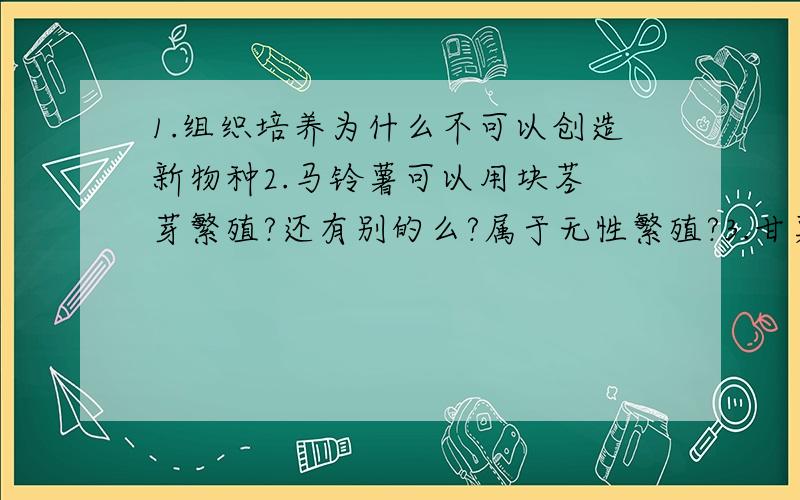 1.组织培养为什么不可以创造新物种2.马铃薯可以用块茎 芽繁殖?还有别的么?属于无性繁殖?3.甘薯如何繁殖 有性生殖还是无性生殖6.营养繁殖是无性繁殖么7.苍蝇蚊子传播病菌的主要时期是（