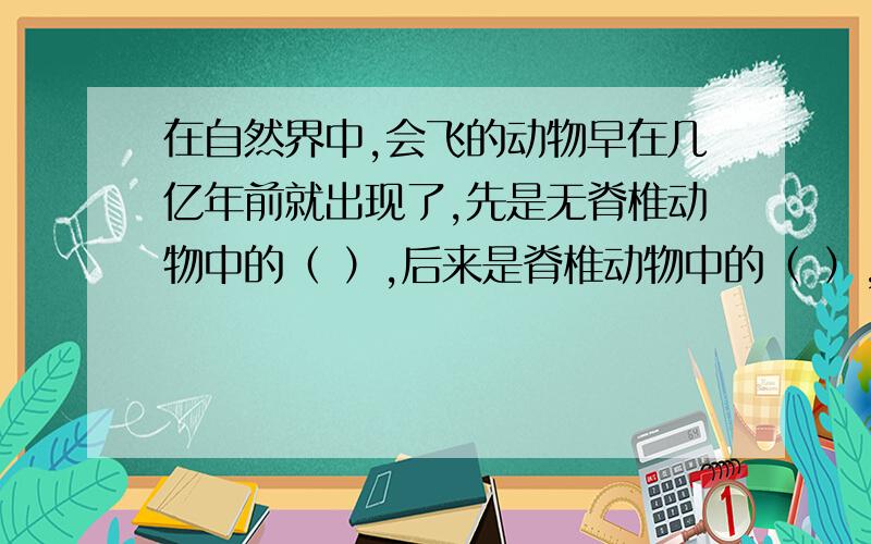 在自然界中,会飞的动物早在几亿年前就出现了,先是无脊椎动物中的（ ）,后来是脊椎动物中的（ ）,以及哺乳动物中的（ ）,他们既是陆生动物,又适于飞行.