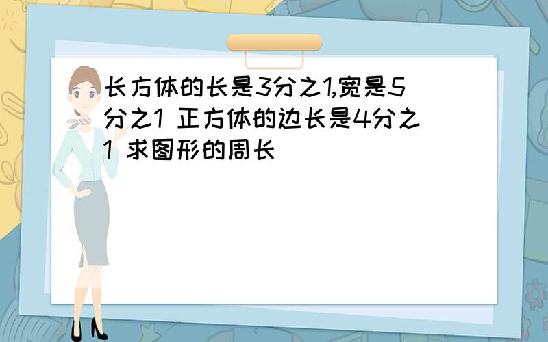 长方体的长是3分之1,宽是5分之1 正方体的边长是4分之1 求图形的周长