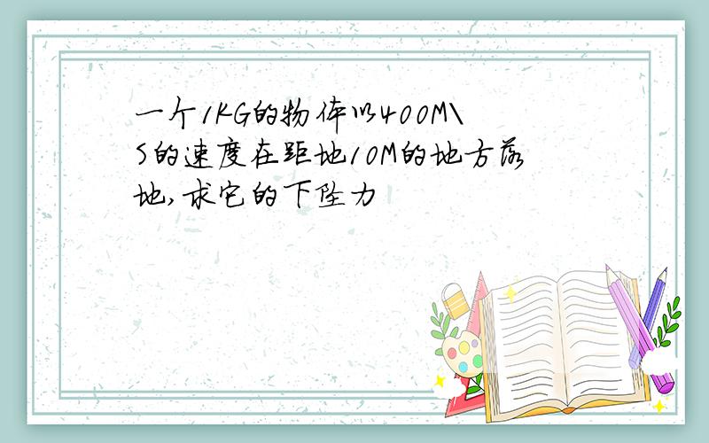 一个1KG的物体以400M\S的速度在距地10M的地方落地,求它的下坠力