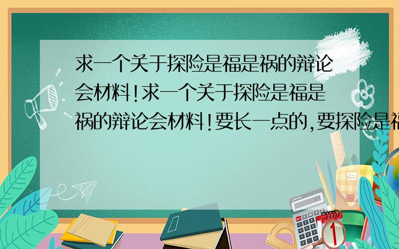 求一个关于探险是福是祸的辩论会材料!求一个关于探险是福是祸的辩论会材料!要长一点的,要探险是福的材料~