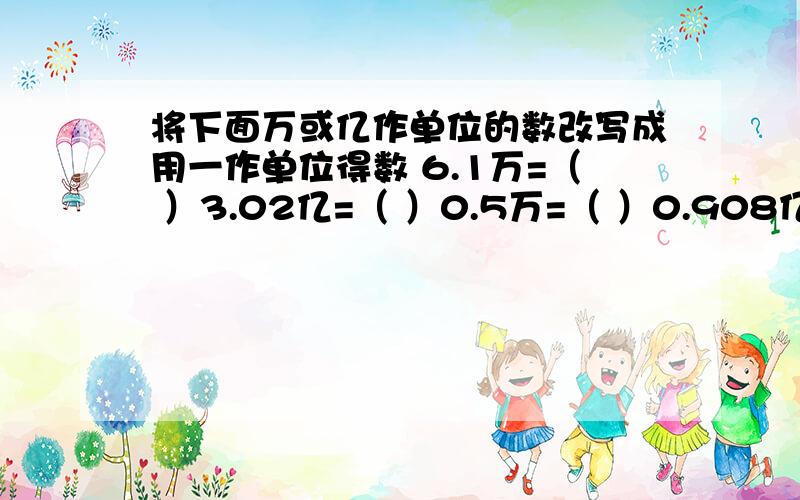 将下面万或亿作单位的数改写成用一作单位得数 6.1万=（ ）3.02亿=（ ）0.5万=（ ）0.908亿=（ ）说出理由哦