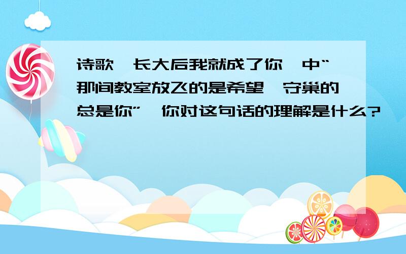 诗歌《长大后我就成了你》中“那间教室放飞的是希望,守巢的总是你”,你对这句话的理解是什么?