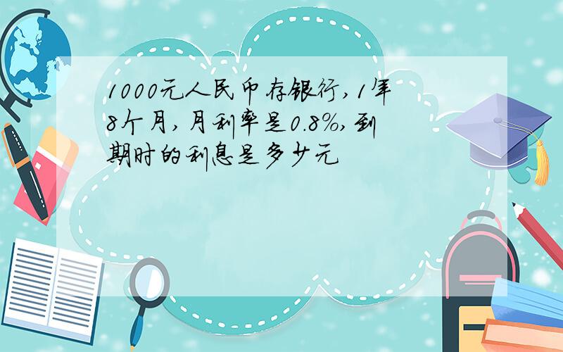 1000元人民币存银行,1年8个月,月利率是0.8%,到期时的利息是多少元