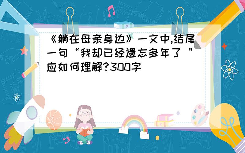 《躺在母亲身边》一文中,结尾一句“我却已经遗忘多年了 ”应如何理解?300字