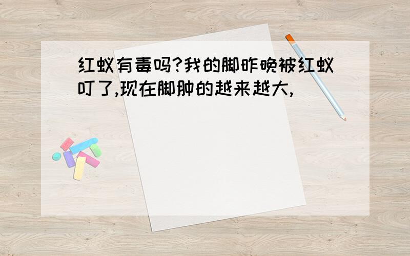 红蚁有毒吗?我的脚昨晚被红蚁叮了,现在脚肿的越来越大,