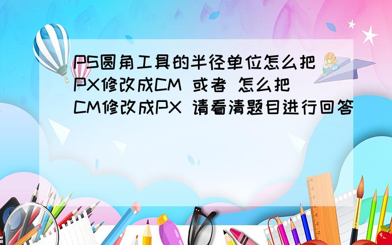 PS圆角工具的半径单位怎么把PX修改成CM 或者 怎么把CM修改成PX 请看清题目进行回答