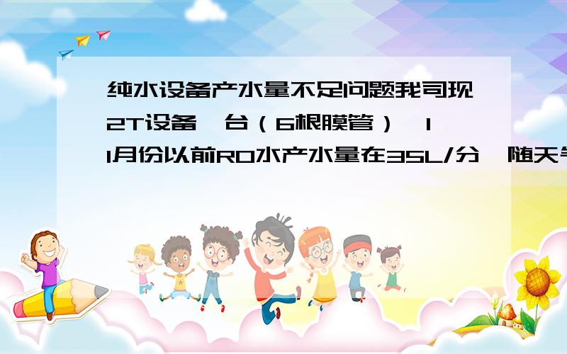 纯水设备产水量不足问题我司现2T设备一台（6根膜管）,11月份以前RO水产水量在35L/分,随天气变冷,最近产水量只有20L/分,设备厂家解释是正常产水温度为25°,如每降低1°,产水量会降低3%