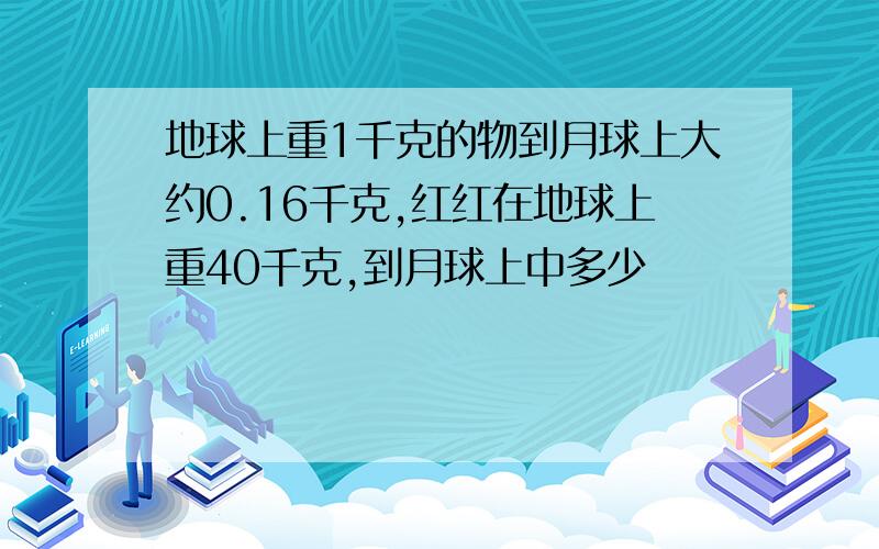 地球上重1千克的物到月球上大约0.16千克,红红在地球上重40千克,到月球上中多少