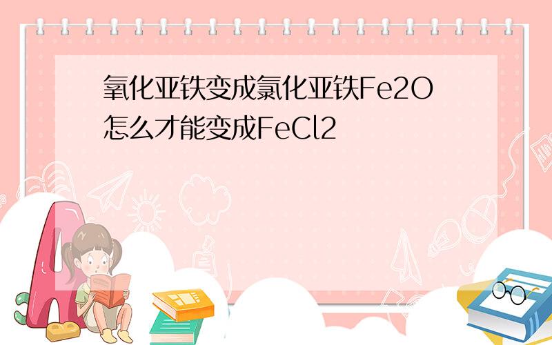 氧化亚铁变成氯化亚铁Fe2O怎么才能变成FeCl2