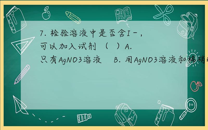 7. 检验溶液中是否含I－,可以加入试剂 （  ）A. 只有AgNO3溶液    B. 用AgNO3溶液和稀硝酸   C. 用溴水和CCl4?    D. 用溴水和酒精为什么D不对