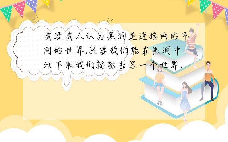 有没有人认为黑洞是连接两的不同的世界,只要我们能在黑洞中活下来我们就能去另一个世界.