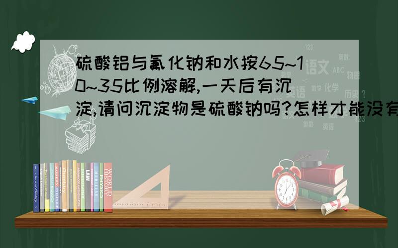 硫酸铝与氟化钠和水按65~10~35比例溶解,一天后有沉淀,请问沉淀物是硫酸钠吗?怎样才能没有沉淀.想做液体速凝剂