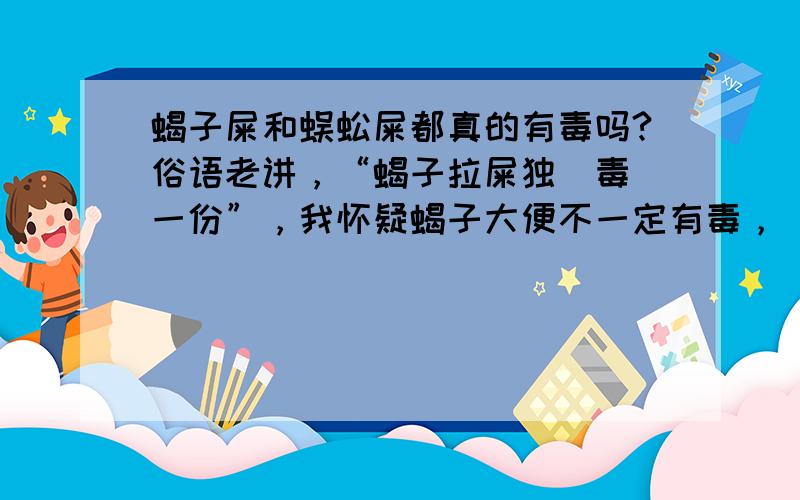 蝎子屎和蜈蚣屎都真的有毒吗?俗语老讲，“蝎子拉屎独（毒）一份”，我怀疑蝎子大便不一定有毒，